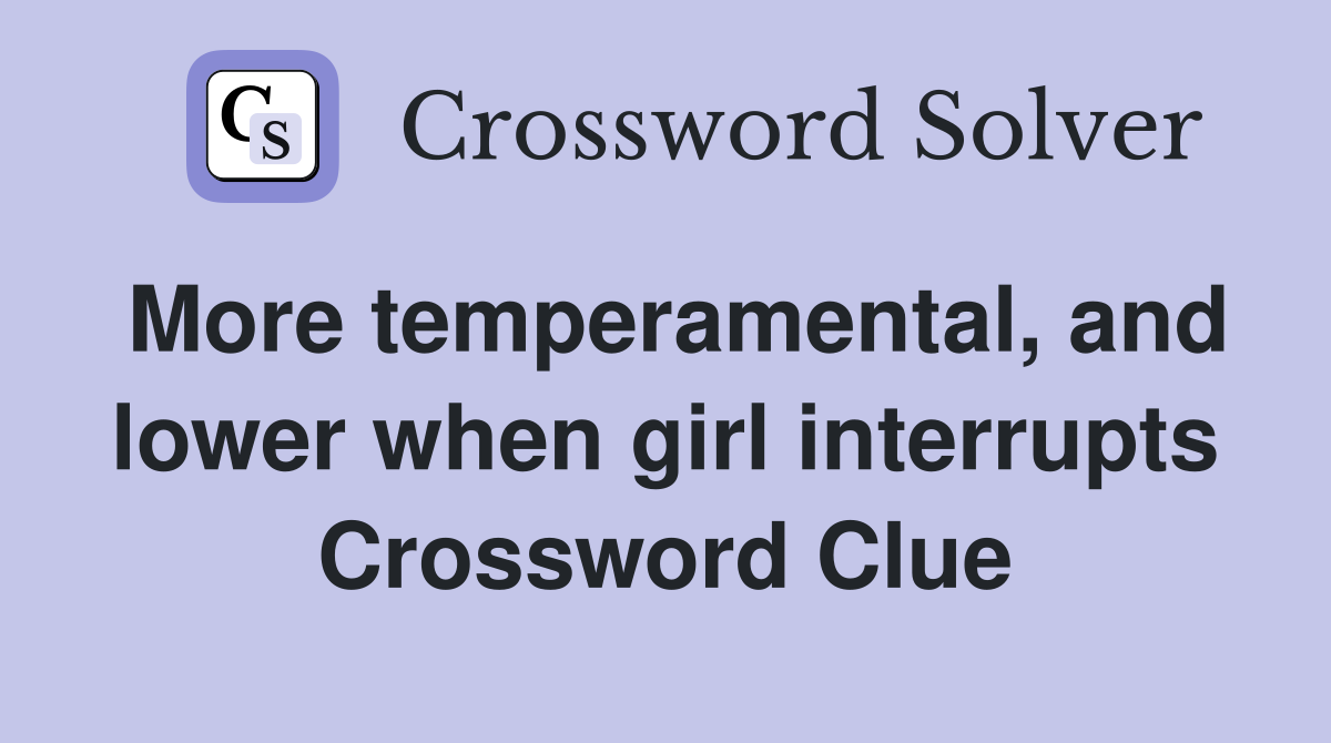 More temperamental, and lower when girl interrupts Crossword Clue