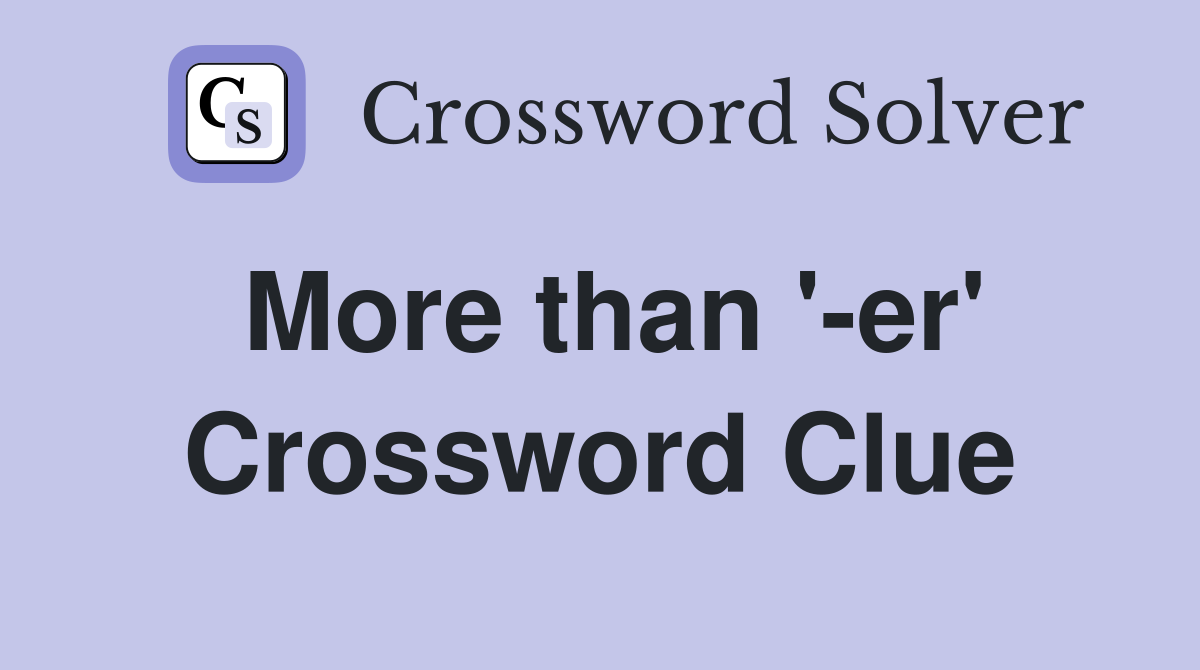 More than '-er' Crossword Clue