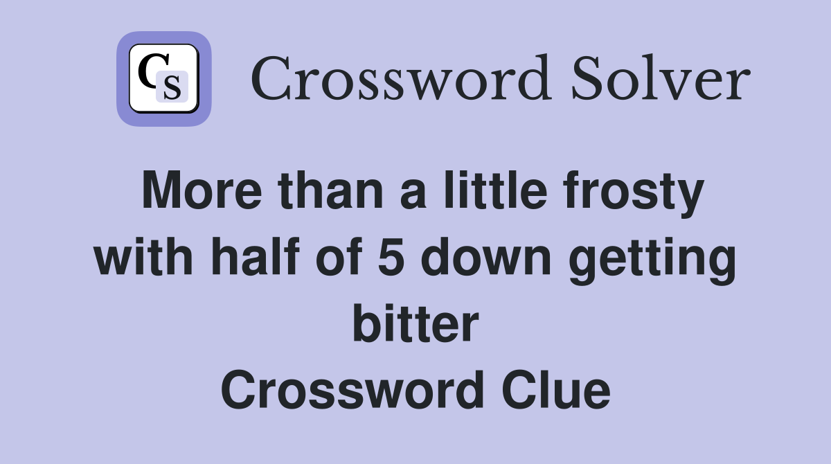 More than a little frosty with half of 5 down getting bitter Crossword Clue