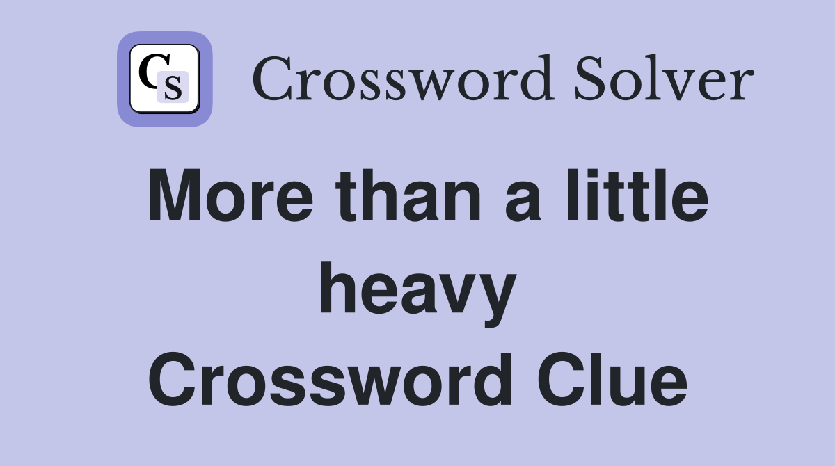 More than a little heavy Crossword Clue