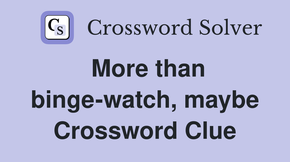 More than binge-watch, maybe Crossword Clue
