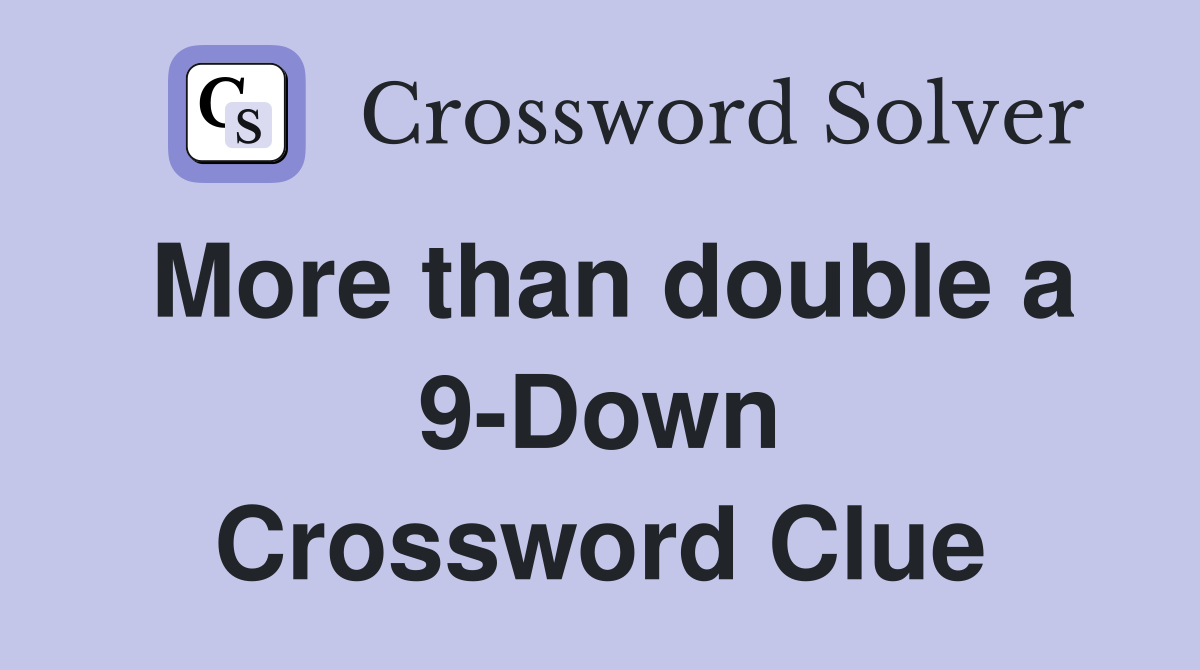 More than double a 9-Down Crossword Clue