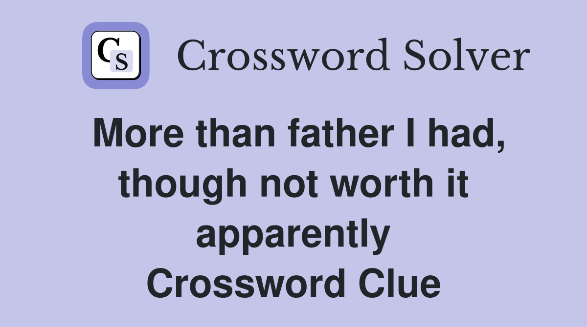 More than father I had, though not worth it apparently Crossword Clue