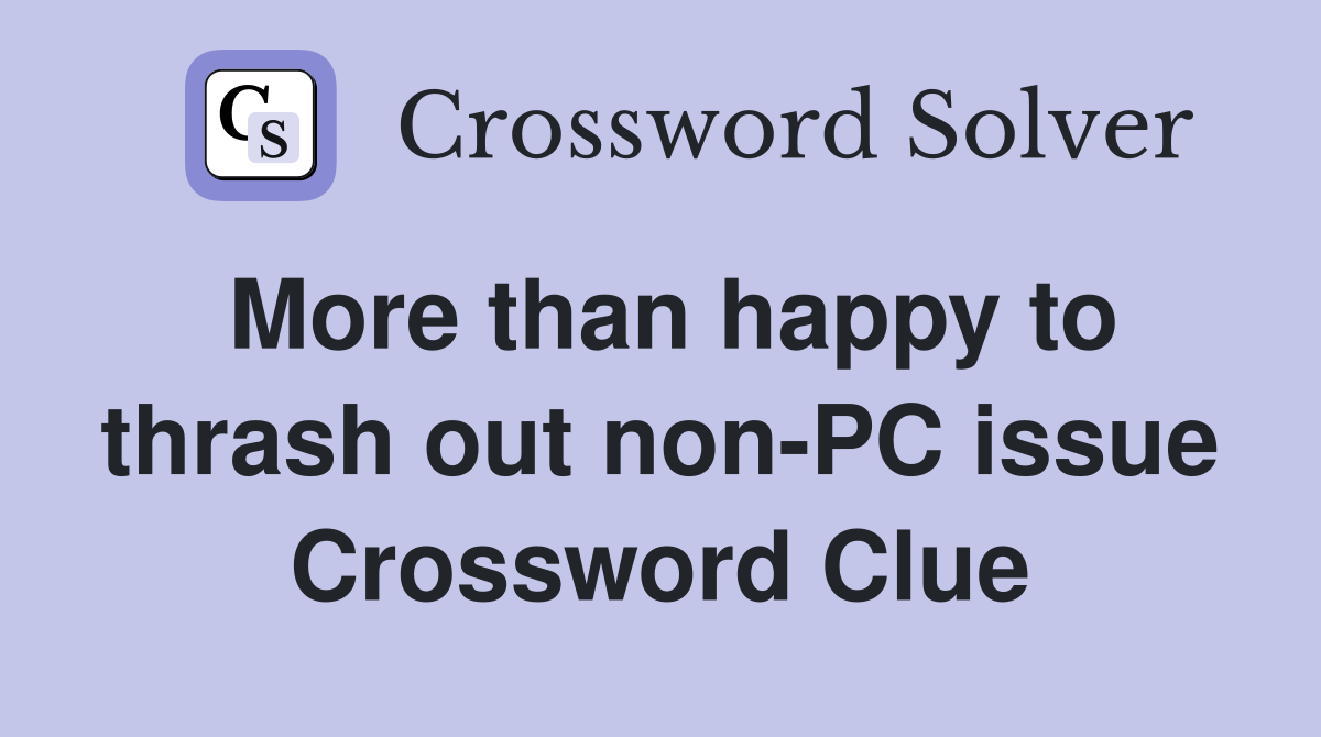More than happy to thrash out non-PC issue Crossword Clue
