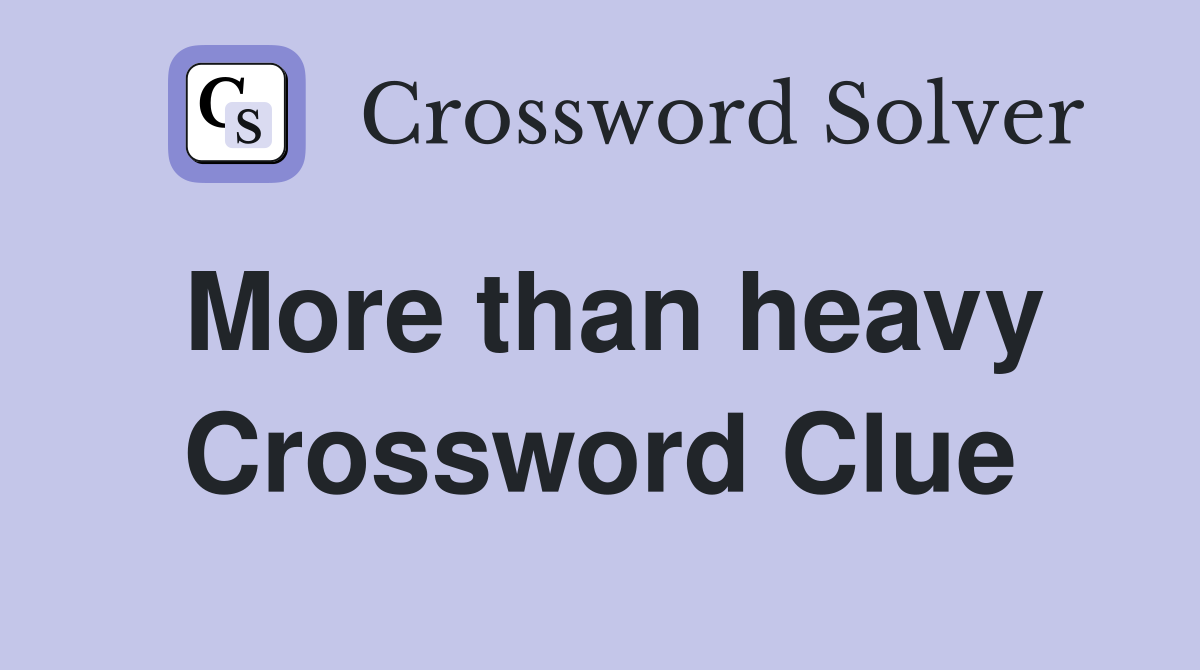 More than heavy Crossword Clue