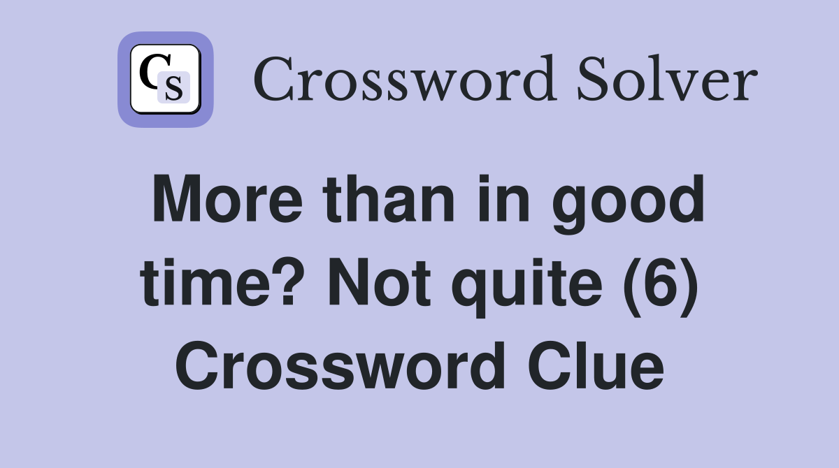 More than in good time? Not quite (6) Crossword Clue
