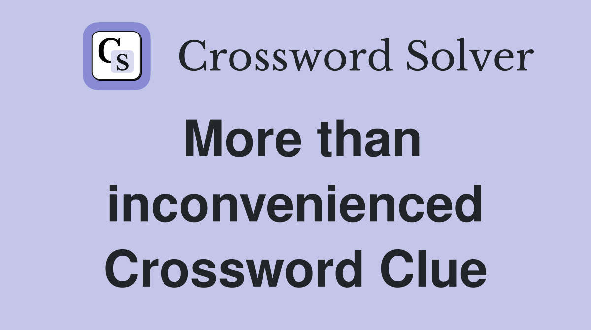 More than inconvenienced Crossword Clue