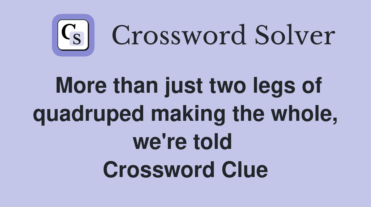 More than just two legs of quadruped making the whole, we're told  Crossword Clue