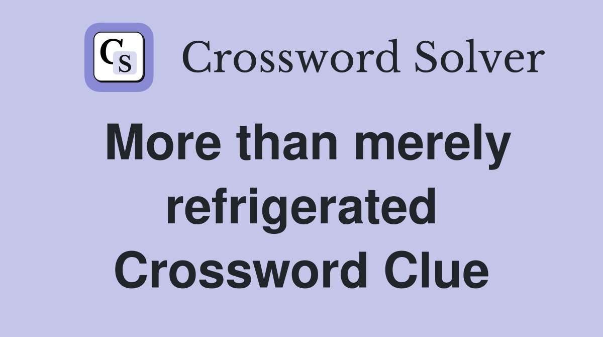 More than merely refrigerated Crossword Clue