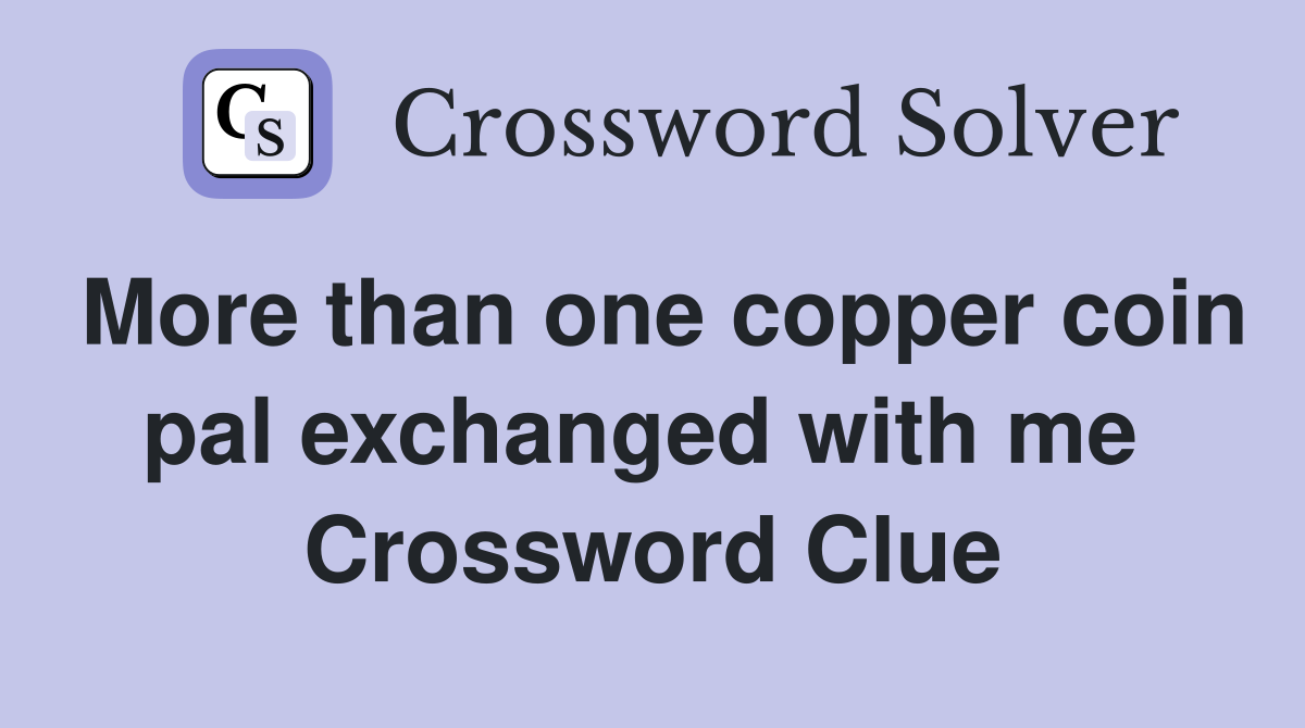 More than one copper coin pal exchanged with me  Crossword Clue