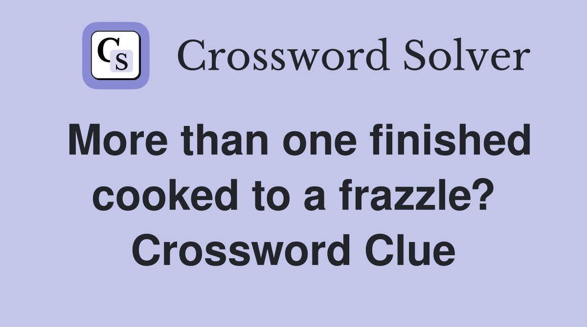 More than one finished cooked to a frazzle? Crossword Clue