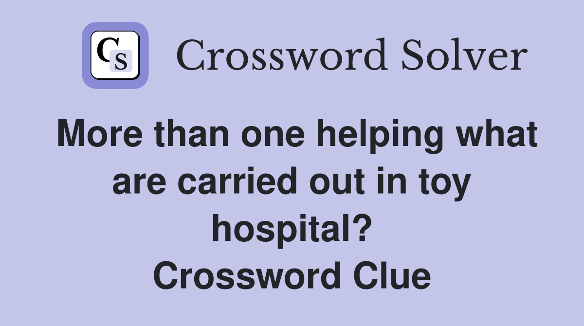 More than one helping what are carried out in toy hospital? Crossword Clue