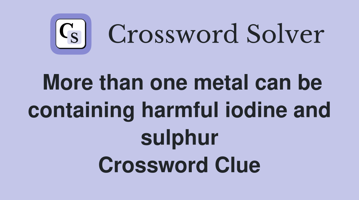 More than one metal can be containing harmful iodine and sulphur Crossword Clue