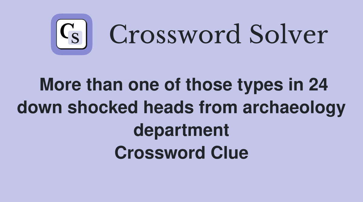 More than one of those types in 24 down shocked heads from archaeology department Crossword Clue