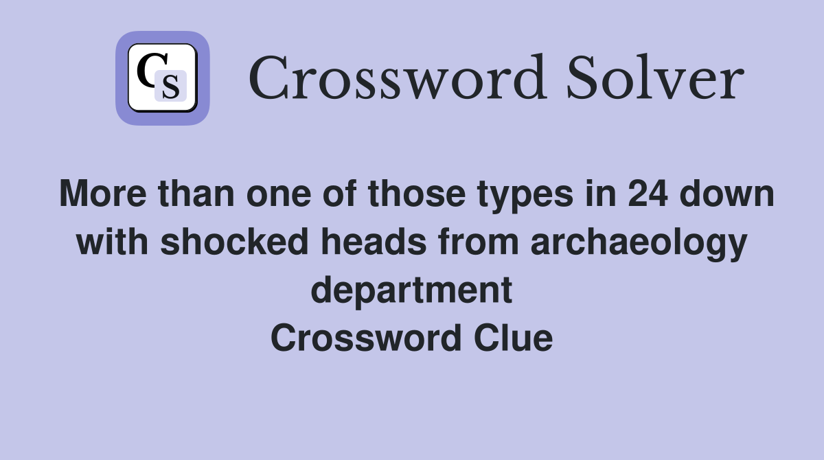 More than one of those types in 24 down with shocked heads from archaeology department Crossword Clue