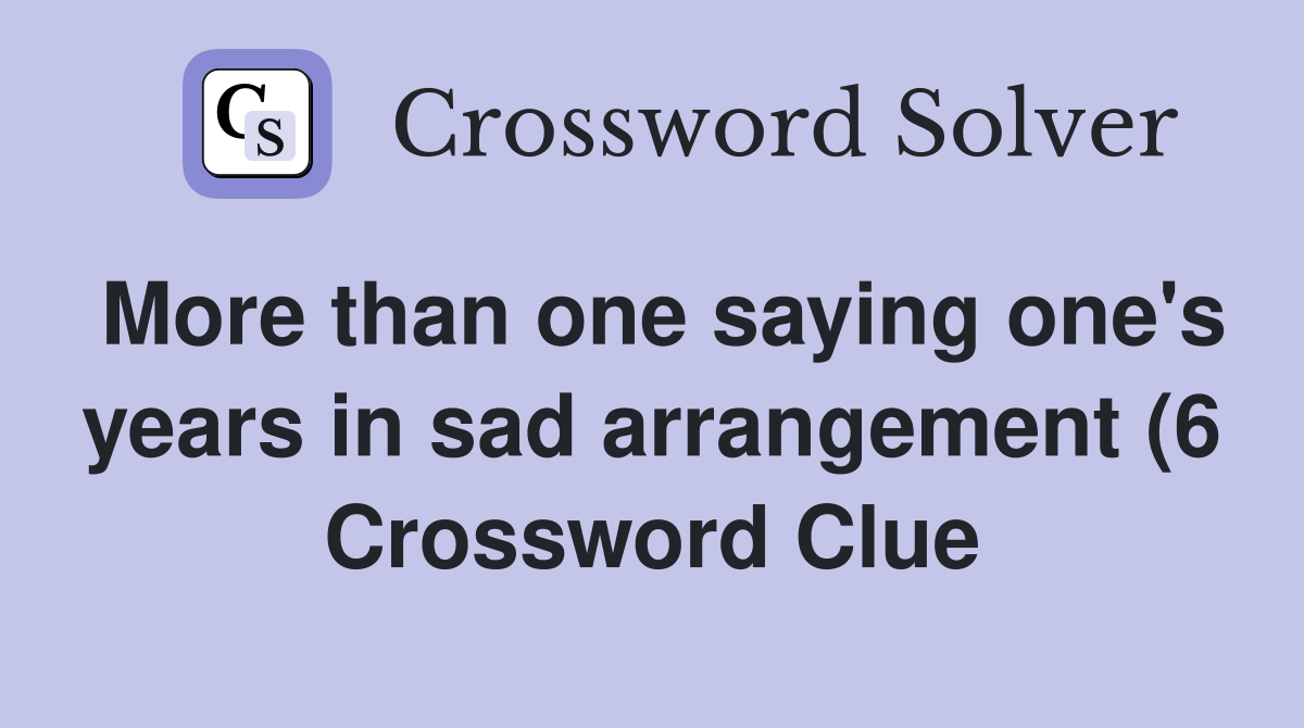 More than one saying one #39 s years in sad arrangement (6) Crossword More than one saying one #39 s years in sad arrangement (6) Crossword