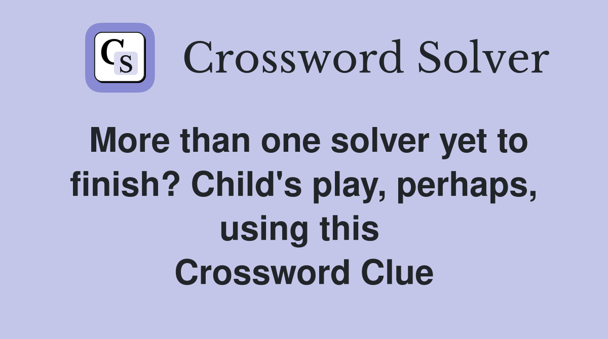 More than one solver yet to finish? Child's play, perhaps, using this  Crossword Clue