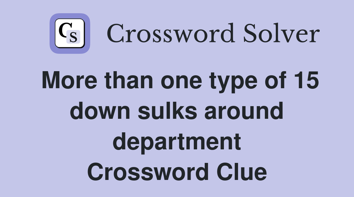More than one type of 15 down sulks around department Crossword Clue