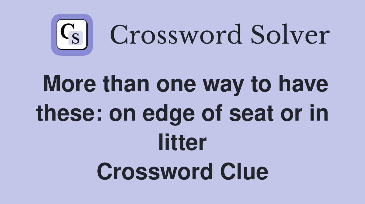 More than one way to have these: on edge of seat or in litter Crossword Clue