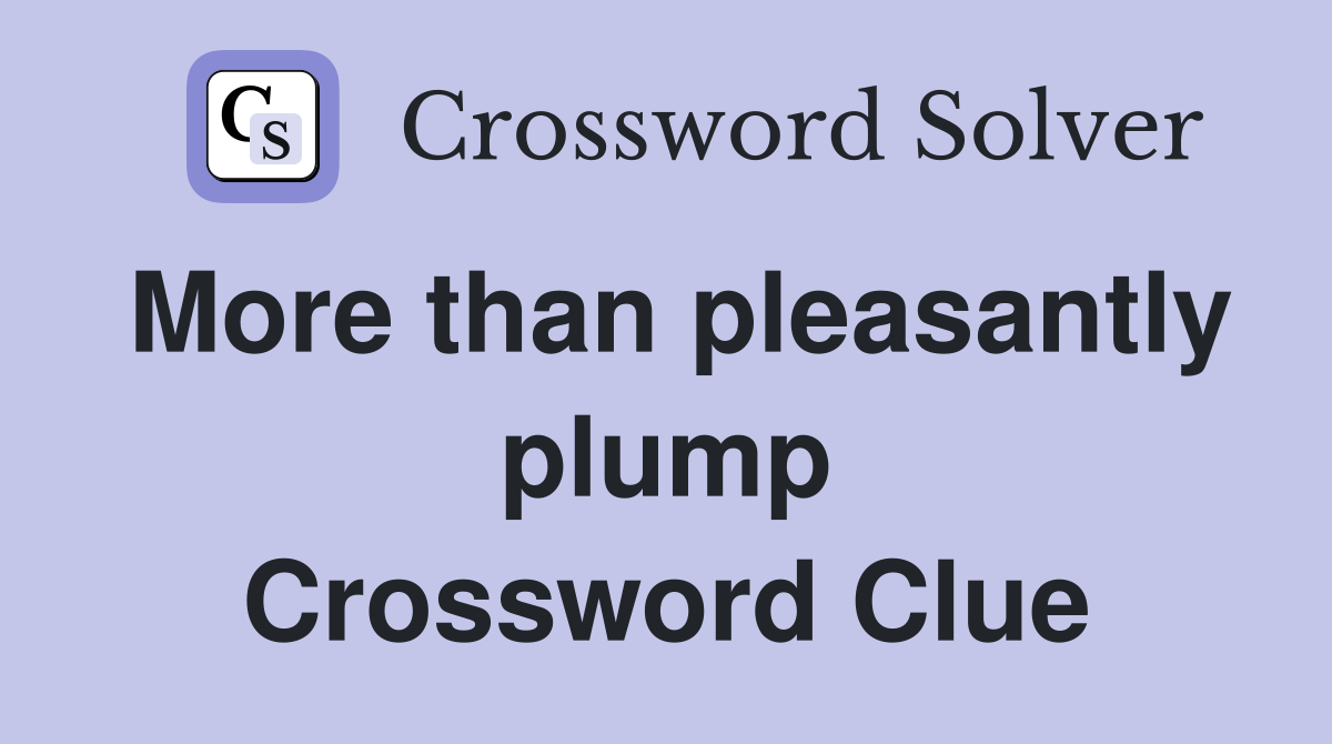 More than pleasantly plump Crossword Clue