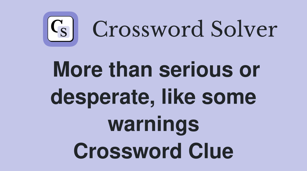 More than serious or desperate, like some warnings Crossword Clue