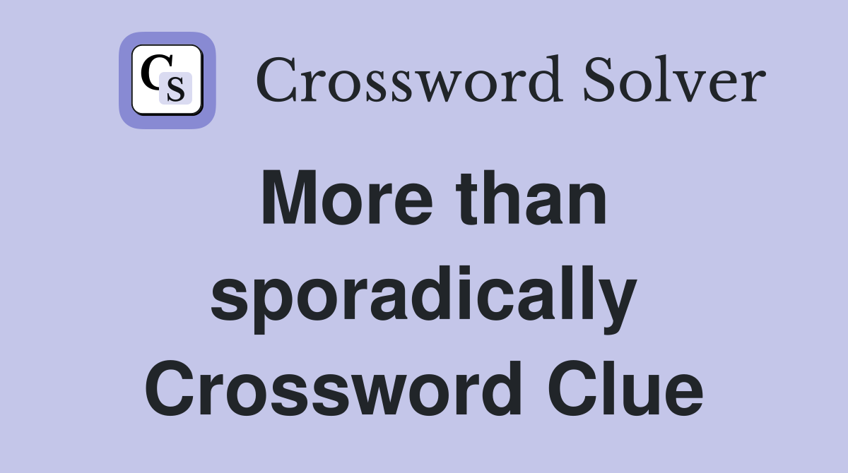 More than sporadically Crossword Clue