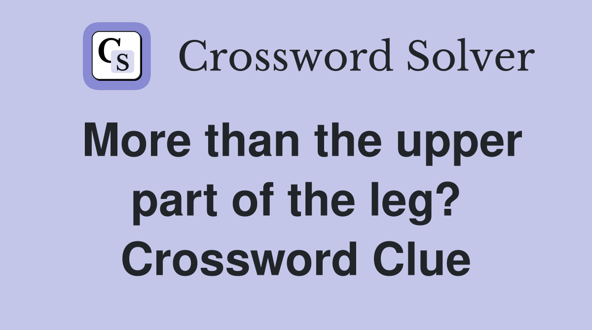 More than the upper part of the leg? Crossword Clue