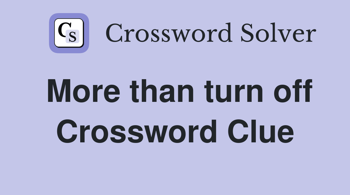 More than turn off Crossword Clue