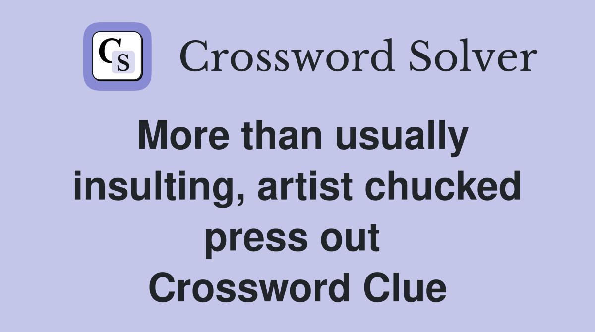 More than usually insulting, artist chucked press out  Crossword Clue
