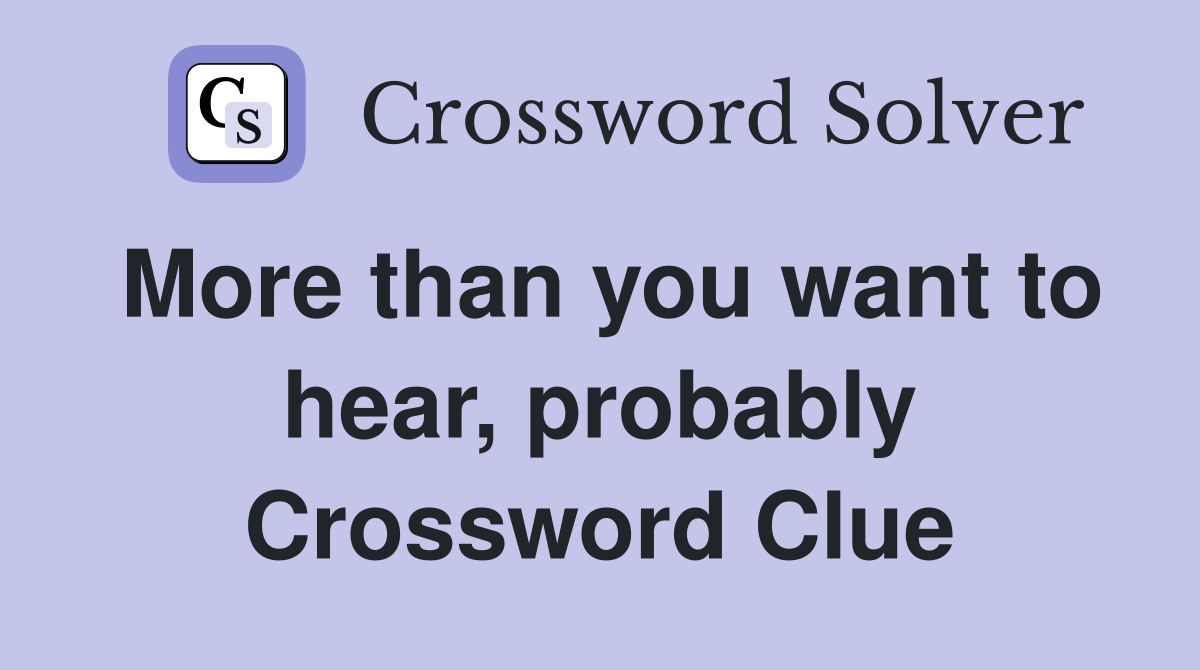 More than you want to hear, probably Crossword Clue