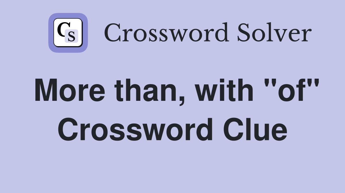 More than, with "of" Crossword Clue