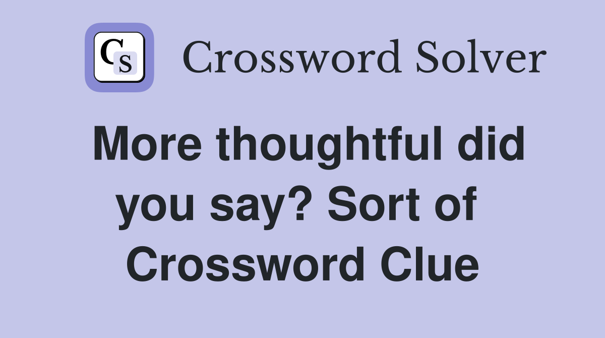 More thoughtful did you say? Sort of  Crossword Clue