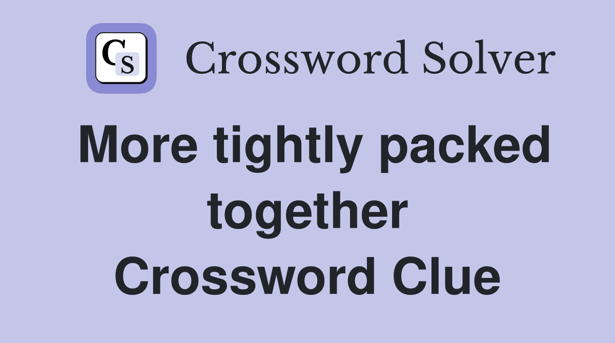 More tightly packed together Crossword Clue