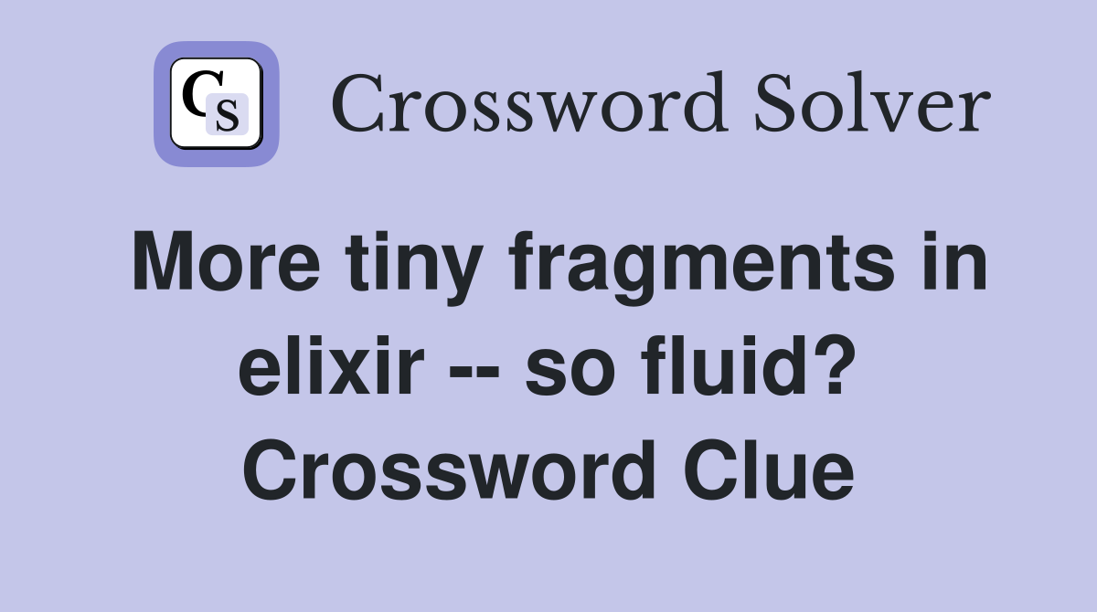 More tiny fragments in elixir -- so fluid? Crossword Clue