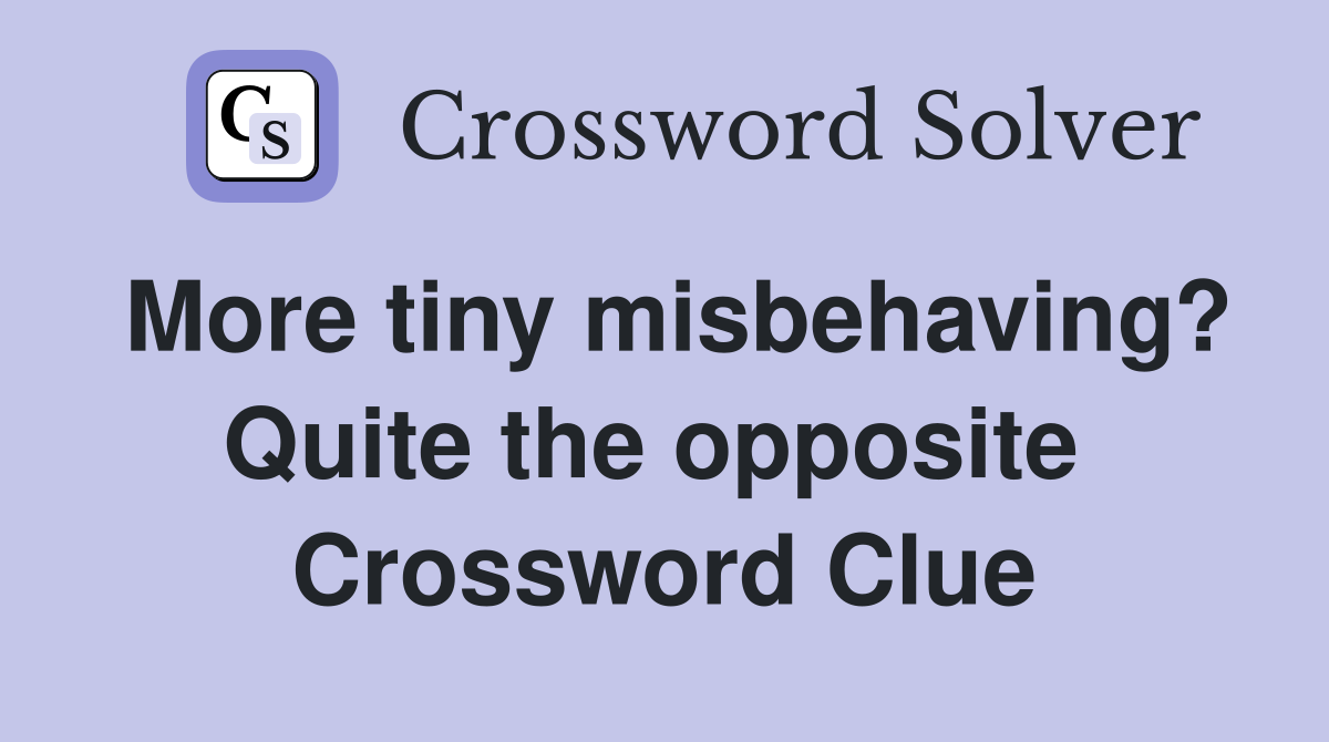 More tiny misbehaving? Quite the opposite  Crossword Clue