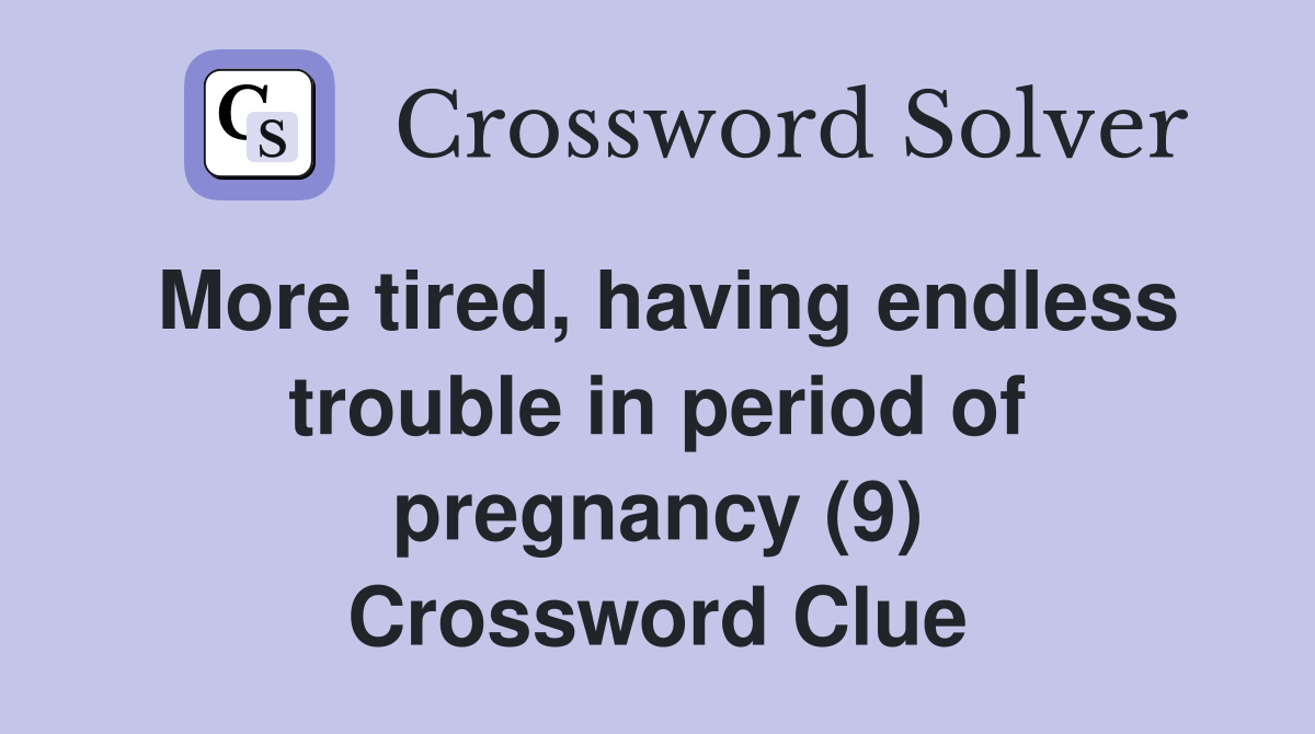 More tired, having endless trouble in period of pregnancy (9) Crossword Clue