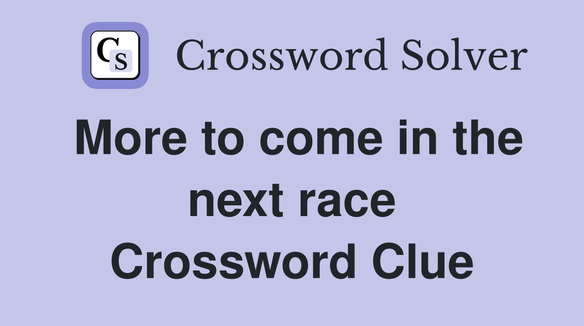 More to come in the next race Crossword Clue