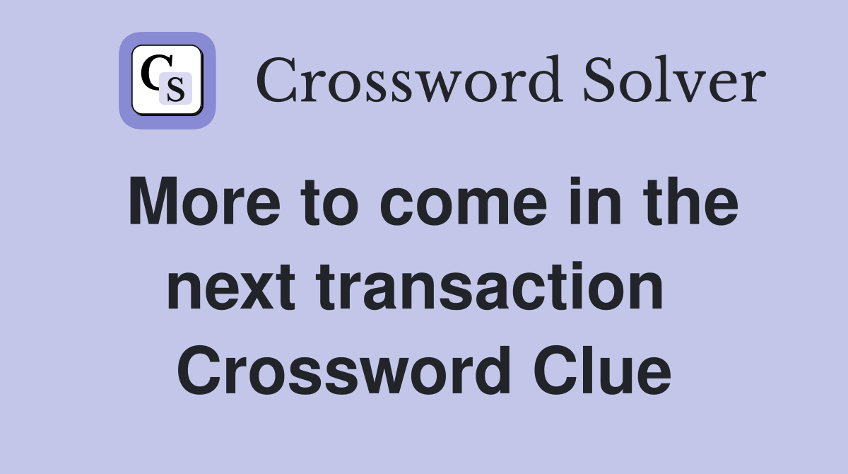 More to come in the next transaction  Crossword Clue