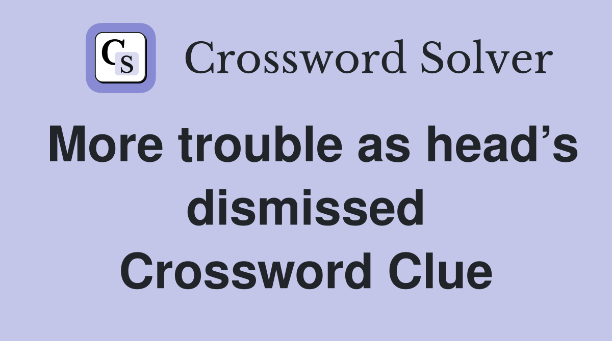 More trouble as head’s dismissed Crossword Clue