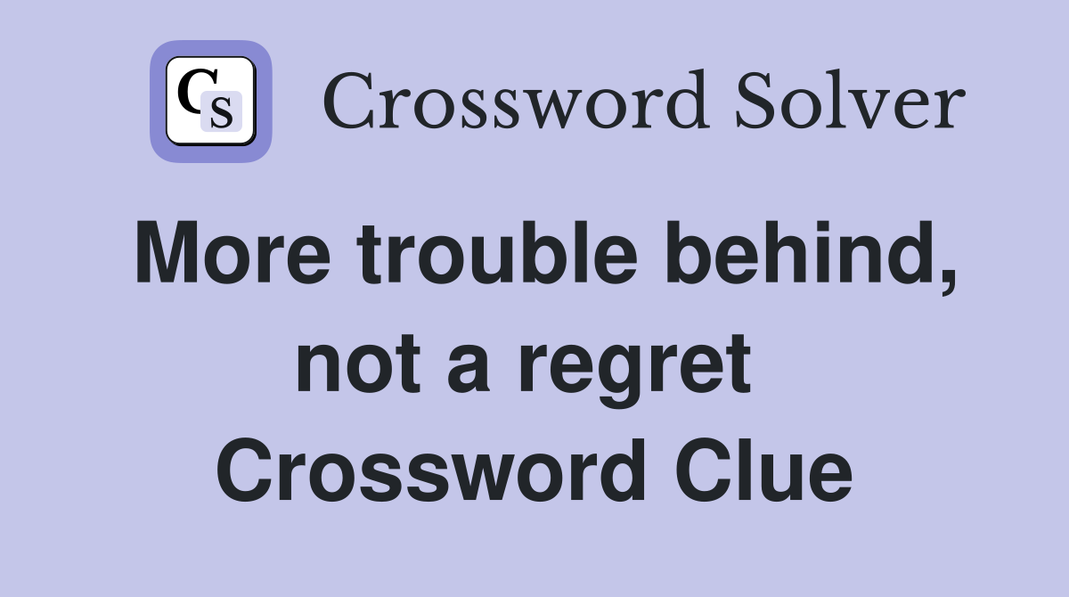 More trouble behind, not a regret  Crossword Clue