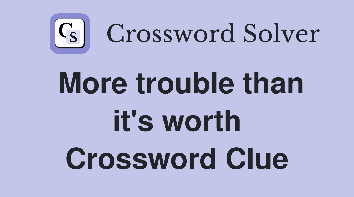 More trouble than it's worth Crossword Clue