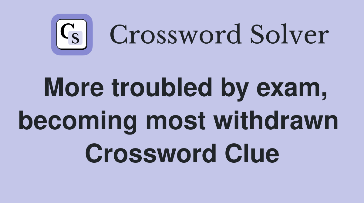 More troubled by exam, becoming most withdrawn  Crossword Clue