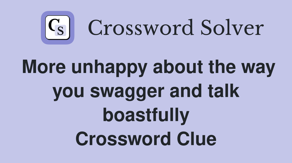 More unhappy about the way you swagger and talk boastfully Crossword Clue