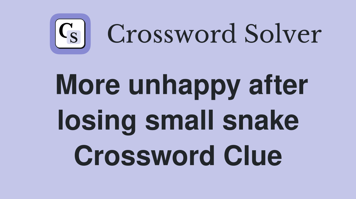 More unhappy after losing small snake Crossword Clue