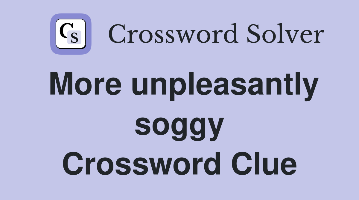 More unpleasantly soggy Crossword Clue