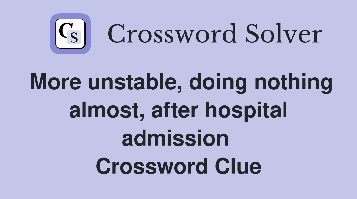 More unstable, doing nothing almost, after hospital admission  Crossword Clue