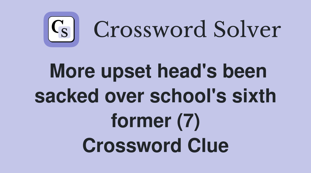 More upset head's been sacked over school's sixth former (7) Crossword Clue
