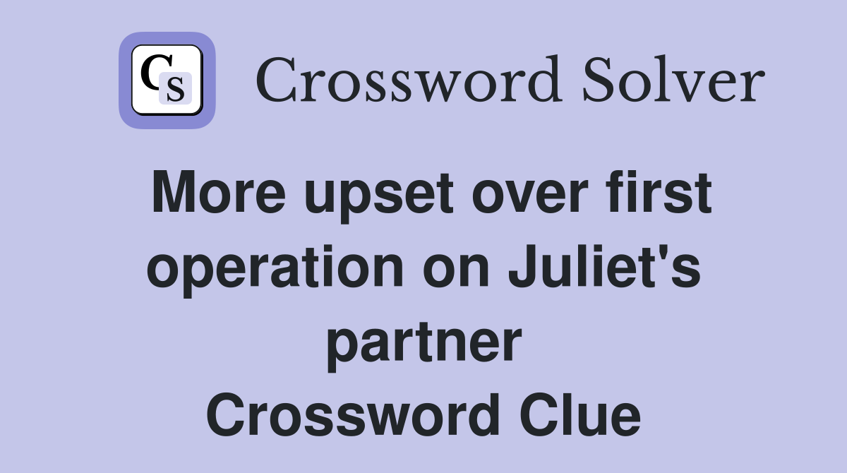 More upset over first operation on Juliet's partner Crossword Clue