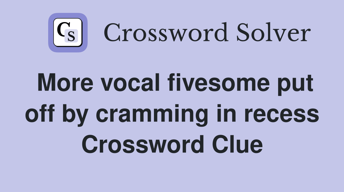 More vocal fivesome put off by cramming in recess Crossword Clue