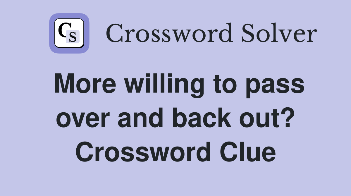 More willing to pass over and back out? Crossword Clue